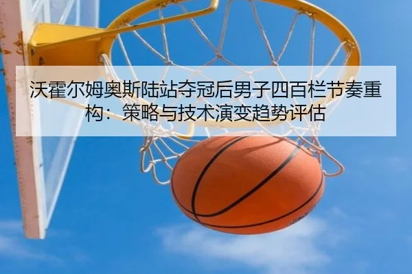 沃霍尔姆奥斯陆站夺冠后男子四百栏节奏重构：策略与技术演变趋势评估