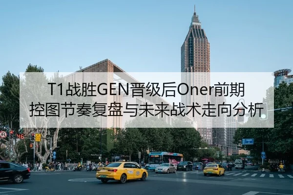 T1战胜GEN晋级后Oner前期控图节奏复盘与未来战术走向分析