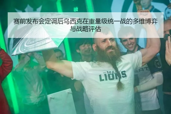 赛前发布会定调后乌西克在重量级统一战的多维博弈与战略评估